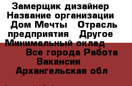 Замерщик-дизайнер › Название организации ­ Дом Мечты › Отрасль предприятия ­ Другое › Минимальный оклад ­ 30 000 - Все города Работа » Вакансии   . Архангельская обл.